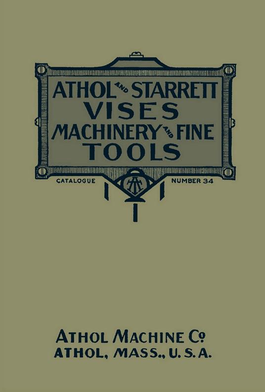 Athol and Starrett Vises, Machinery, and Fine Tools: Catalogue Number 34