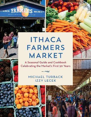 Ithaca Farmers Market: A Seasonal Guide and Cookbook Celebrating the Market's First 50 Years - Michael Turback,Izzy Lecek - cover