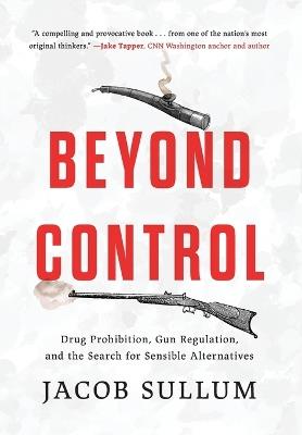 Beyond Control: Drug Prohibition, Gun Regulation, and the Search for Sensible Alternatives - Jacob Sullum - cover