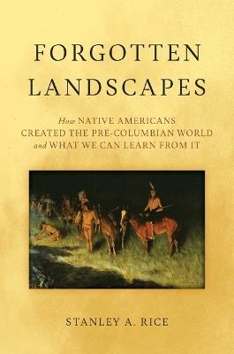 Forgotten Landscapes: How Native Americans Created Pre-Columbian North America and What We Can Learn From It - Stanley A. Rice - cover