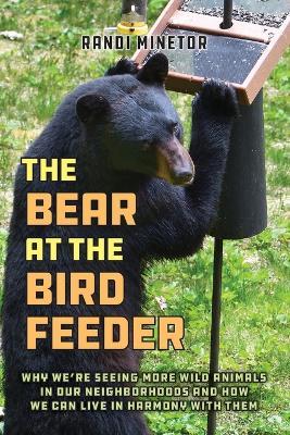 The Bear at the Bird Feeder: Why We're Seeing More Wild Animals in Our Neighborhoods and How We Can Live in Harmony with Them - Randi Minetor - cover