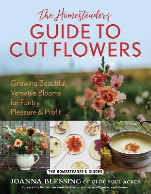 The Homesteader's Guide to Cut Flowers: Growing Beautiful, Versatile Blooms for Pantry, Pleasure & Profit - Joanna Blessing - cover