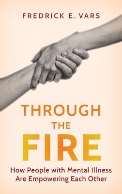 Through the Fire: How People with Mental Illness Are Empowering Each Other - Fredrick E Vars - cover