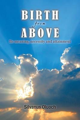 Birth from Above: Its Meaning, Necessity and Attainment - Silvanus Oluoch - cover