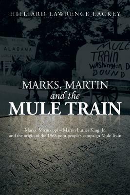 Marks, Martin and the Mule Train: Marks, Mississippi Martin Luther King, Jr. and the Origin of the 1968 Poor People's Campaign Mule Train - Hilliard Lawrence Lackey - cover