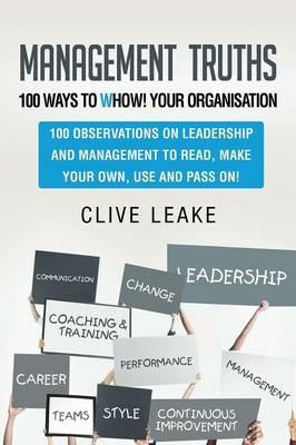 Management Truths - 100 Ways to Whow! Your Organisation: 100 Observations on Leadership and Management to Read, Make Your Own, Use and Pass On! - Clive Leake - cover