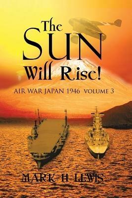 The sun will rise!: AIR WAR JAPAN 1946 volume 3 - Mark H Lewis - cover