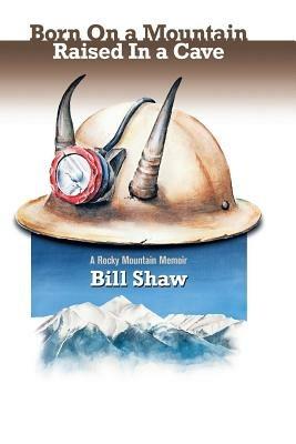 Born on a Mountain, Raised in a Cave: A Rocky Mountain Memoir - Bill Shaw - cover