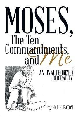 Moses, the Ten Commandments, and Me: An Unauthorized Biography - Hal H Eaton - cover