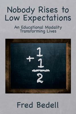 Nobody Rises to Low Expectations: An Educational Modality Transforming Lives - Fred Bedell - cover