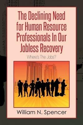 The Declining Need for Human Resource Professionals in Our Jobless Recovery: Where's the Jobs? - William N Spencer - cover