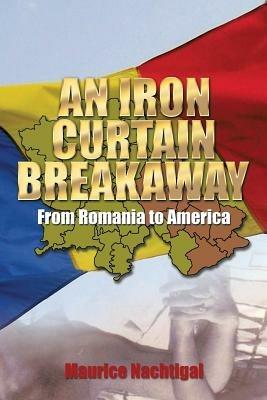 An Iron Curtain Breakaway: From Romania to America - Maurice Nachtigal - cover
