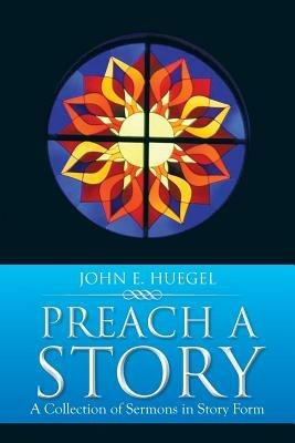 Preach a Story: A Collection of Sermons in Story Form - John E Huegel - cover