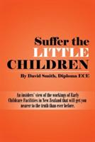 Suffer the little Children: An insiders' view of the workings of Early Childcare Facilities in New Zealand that will get you nearer to the truth than ever before. - Diploma Ece David Smith - cover