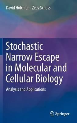 Stochastic Narrow Escape in Molecular and Cellular Biology: Analysis and Applications - David Holcman,Zeev Schuss - cover