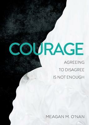 Courage: Agreeing to Disagree Is Not Enough - Meagan M O'Nan - cover