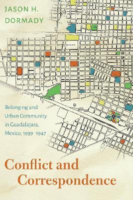 Conflict and Correspondence: Belonging and Urban Community in Guadalajara, Mexico, 1939–1947 - Jason H. Dormady - cover