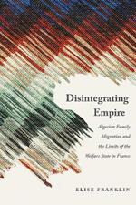 Disintegrating Empire: Algerian Family Migration and the Limits of the Welfare State in France