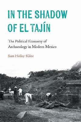 In the Shadow of El Tajín: The Political Economy of Archaeology in Modern Mexico - Samuel Holley-Kline - cover