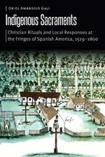 Indigenous Sacraments: Christian Rituals and Local Responses at the Fringes of Spanish America, 1529–1800