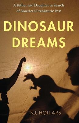 Dinosaur Dreams: A Father and Daughter in Search of America's Prehistoric Past - B.J. Hollars - cover
