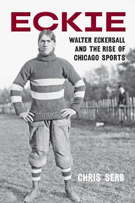 Eckie: Walter Eckersall and the Rise of Chicago Sports - Chris Serb - cover