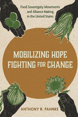 Mobilizing Hope, Fighting for Change: Food Sovereignty Movements and Alliance Making in the United States - Anthony R. Pahnke - cover