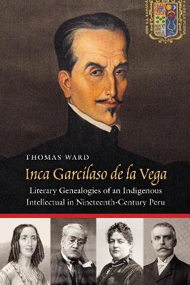 Inca Garcilaso De La Vega: Literary Genealogies of an Indigenous Intellectual in Nineteenth-Century Peru - Thomas Ward - cover