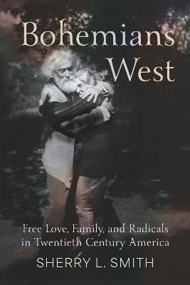 Bohemians West: Free Love, Family, and Radicals in Twentieth-Century America - Sherry L. Smith - cover