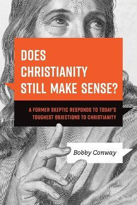 Does Christianity Still Make Sense?: A Former Skeptic Responds to Today's Toughest Objections to Christianity - Bobby Conway - cover