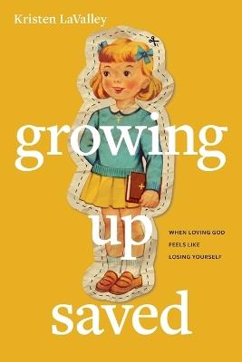 Growing Up Saved: When Loving God Feels Like Losing Yourself - Kristen Lavalley - cover