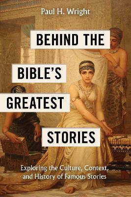 Behind the Bible's Greatest Stories: Exploring the Culture, Context, and History of Famous Stories - Paul H Wright - cover