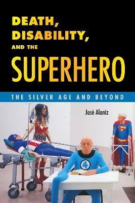 Death, Disability, and the Superhero: The Silver Age and Beyond - Jose Alaniz - cover