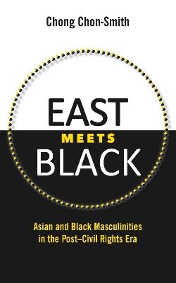 East Meets Black: Asian and Black Masculinities in the Post-Civil Rights Era - Chong Chon-Smith - cover