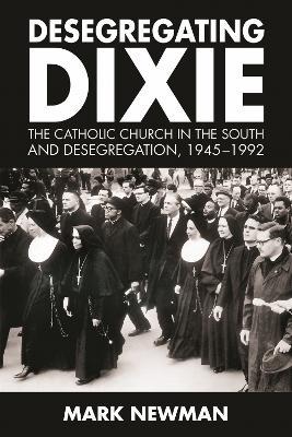 Desegregating Dixie: The Catholic Church in the South and Desegregation, 1945-1992 - Mark Newman - cover