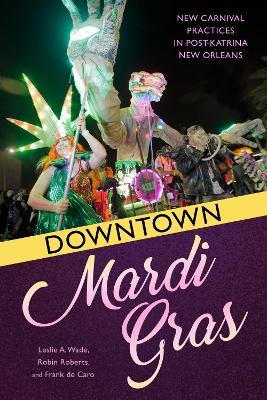 Downtown Mardi Gras: New Carnival Practices in Post-Katrina New Orleans - Leslie A. Wade,Robin Roberts,Frank de Caro - cover