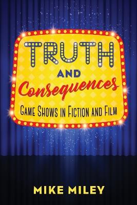 Truth and Consequences: Game Shows in Fiction and Film - Mike Miley - cover