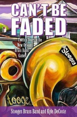 Can't Be Faded: Twenty Years in the New Orleans Brass Band Game - Stooges Brass Band,Kyle DeCoste - cover