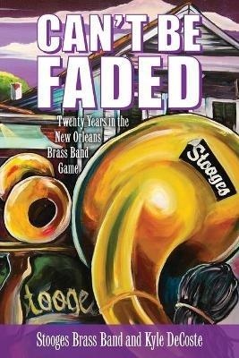 Can't Be Faded: Twenty Years in the New Orleans Brass Band Game - Stooges Brass Band,Kyle DeCoste - cover
