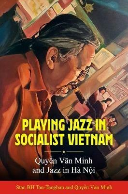 Playing Jazz in Socialist Vietnam: Quyen Van Minh and Jazz in Ha Noi - Stan BH Tan-Tangbau,Quyen Van Minh - cover
