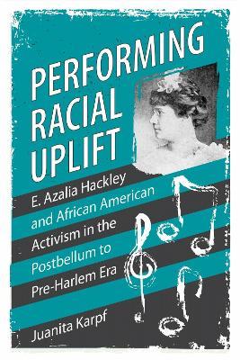 Performing Racial Uplift: E. Azalia Hackley and African American Activism in the Postbellum to Pre-Harlem Era - Juanita Karpf - cover