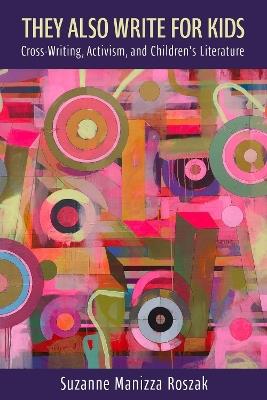 They Also Write for Kids: Cross-Writing, Activism, and Children's Literature - Suzanne Manizza Roszak - cover