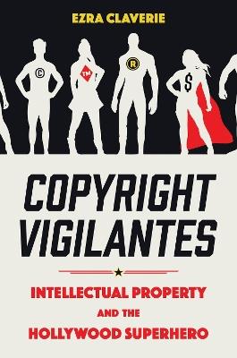 Copyright Vigilantes: Intellectual Property and the Hollywood Superhero - Ezra Claverie - cover