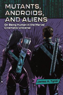 Mutants, Androids, and Aliens: On Being Human in the Marvel Cinematic Universe - James A. Tyner - cover