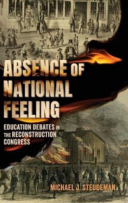 Absence of National Feeling: Education Debates in the Reconstruction Congress - Michael J. Steudeman - cover