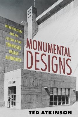 Monumental Designs: Infrastructure and the Culture of the Tennessee Valley Authority - Ted Atkinson - cover