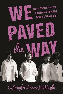 We Paved the Way: Black Women and the Charleston Hospital Workers' Campaign - O. Jennifer Dixon-McKnight - cover