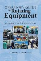 Operator's Guide to Rotating Equipment: An Introduction to Rotating Equipment Construction, Operating Principles, Troubleshooting, and Best Practices - Julien Lebleu,Robert Perez - cover