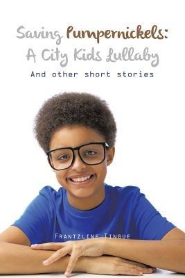 Saving Pumpernickels: A City Kids Lullaby: And Other Short Stories - Frantzline Tingue - cover