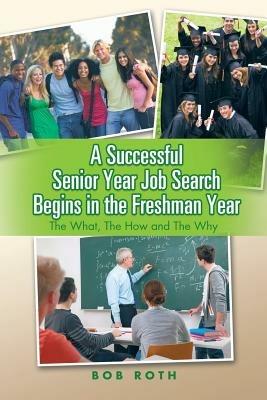 A Successful Senior Year Job Search Begins in the Freshman Year: The What, the How and the Why - Bob Roth - cover